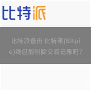 比特派备份 比特派(Bitpie)钱包能删除交易记录吗？