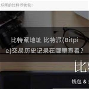 比特派地址 比特派(Bitpie)交易历史记录在哪里查看？